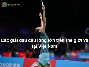 Các giải đấu cầu lông lớn trên thế giới và tại Việt Nam Các giải đấu cầu lông lớn trên thế giới và tại Việt Nam